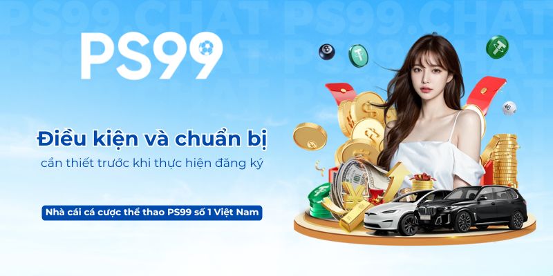 Điều kiện và chuẩn bị cần thiết trước khi thực hiện đăng ký PS99