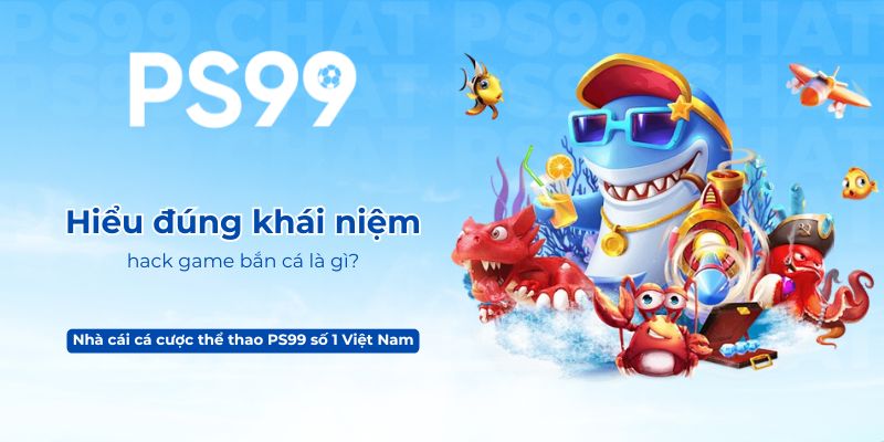 Hiểu đúng khái niệm hack game bắn cá là gì