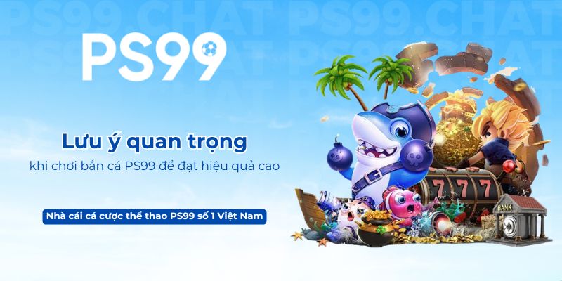 Lưu ý quan trọng khi chơi bắn cá PS99 để đạt hiệu quả cao