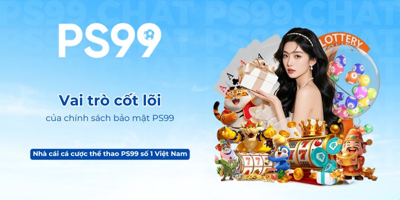 Vai trò cốt lõi của chính sách bảo mật PS99
